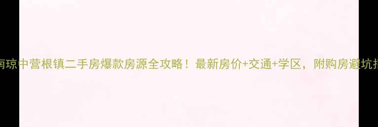 图片 海南琼中营根镇二手房爆款房源全攻略！最新房价+交通+学区，附购房避坑指南