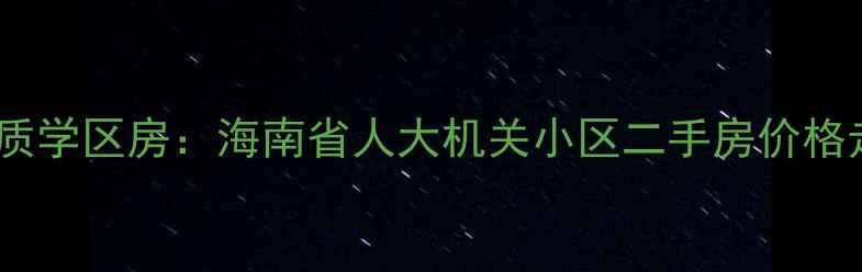 图片 海南自贸港核心区优质学区房：海南省人大机关小区二手房价格走势与投资价值深度1