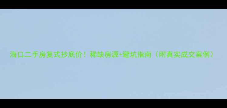 图片 海口二手房复式抄底价！稀缺房源+避坑指南（附真实成交案例）