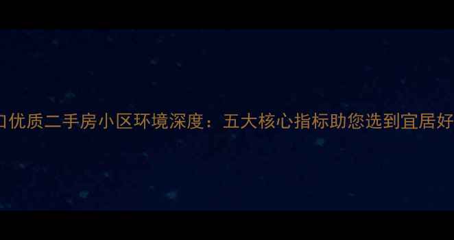 图片 海口优质二手房小区环境深度：五大核心指标助您选到宜居好房1