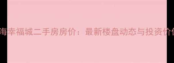 图片 海口南海幸福城二手房房价：最新楼盘动态与投资价值评估1
