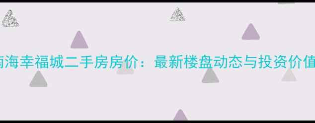 图片 海口南海幸福城二手房房价：最新楼盘动态与投资价值评估2