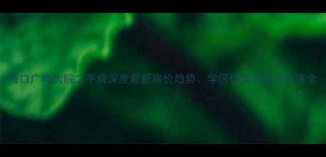图片 海口广电大院二手房深度最新房价趋势、学区优势与投资价值全