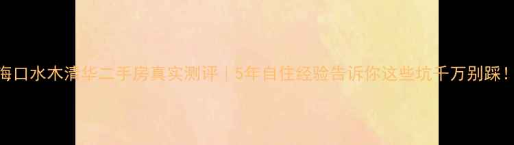 图片 海口水木清华二手房真实测评｜5年自住经验告诉你这些坑千万别踩！