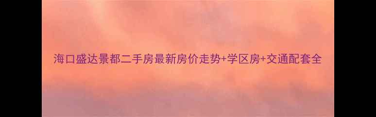 图片 海口盛达景都二手房最新房价走势+学区房+交通配套全