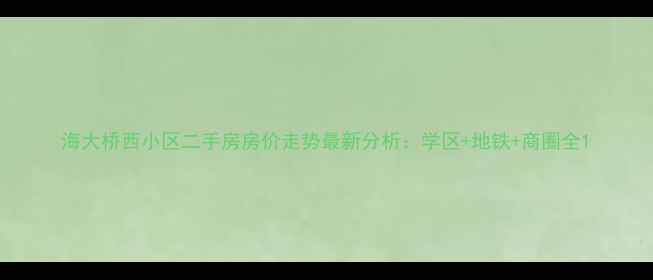 图片 海大桥西小区二手房房价走势最新分析：学区+地铁+商圈全1