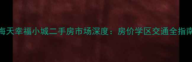 图片 海天幸福小城二手房市场深度：房价学区交通全指南