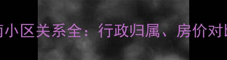 图片 海宁小区与南小区关系全：行政归属、房价对比及购房指南