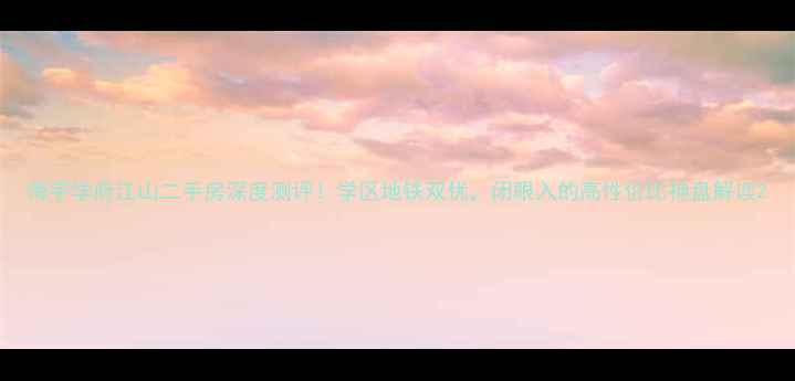 图片 海宇学府江山二手房深度测评！学区地铁双优，闭眼入的高性价比神盘解读2