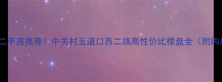 图片 海淀最新二手房推荐！中关村五道口西二旗高性价比楼盘全（附购房攻略）1