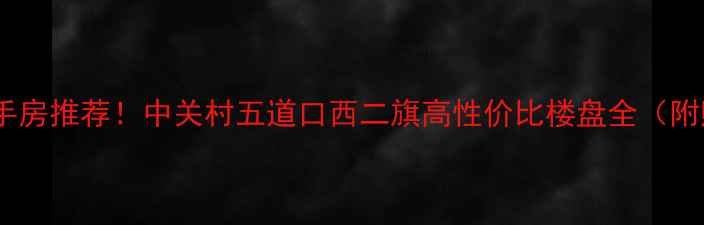 图片 海淀最新二手房推荐！中关村五道口西二旗高性价比楼盘全（附购房攻略）2
