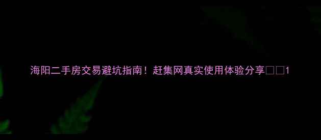 图片 海阳二手房交易避坑指南！赶集网真实使用体验分享🏠💡1