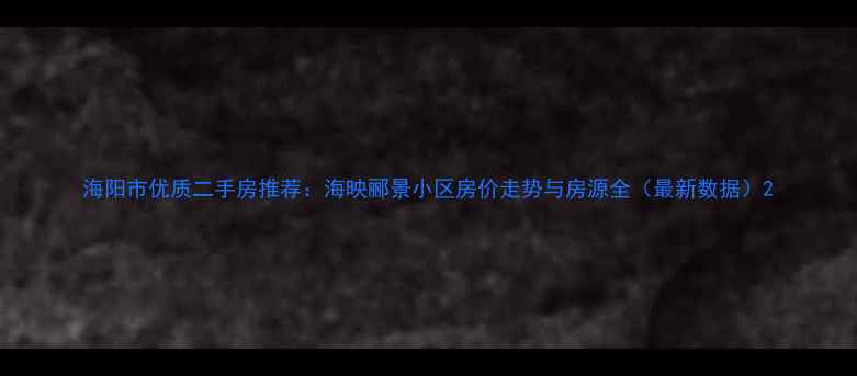 图片 海阳市优质二手房推荐：海映郦景小区房价走势与房源全（最新数据）2