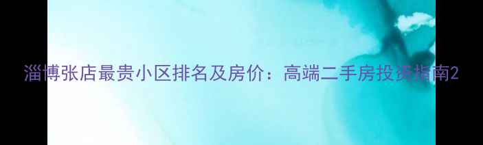 图片 淄博张店最贵小区排名及房价：高端二手房投资指南2