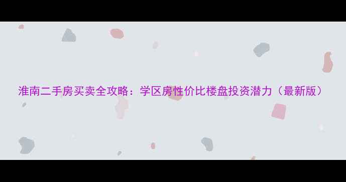 图片 淮南二手房买卖全攻略：学区房性价比楼盘投资潜力（最新版）