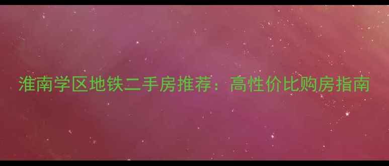 图片 淮南学区地铁二手房推荐：高性价比购房指南