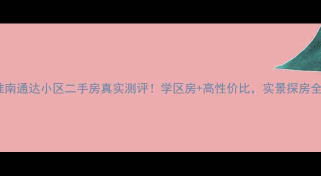图片 淮南通达小区二手房真实测评！学区房+高性价比，实景探房全1
