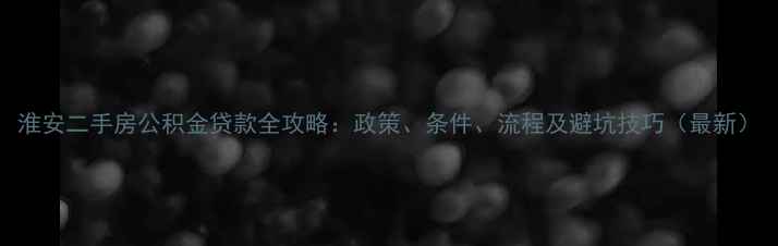 图片 淮安二手房公积金贷款全攻略：政策、条件、流程及避坑技巧（最新）