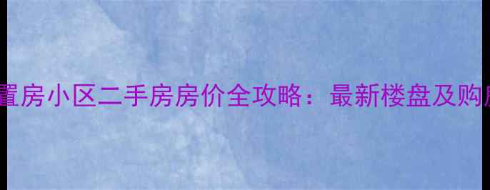 图片 淮安安置房小区二手房房价全攻略：最新楼盘及购房指南2