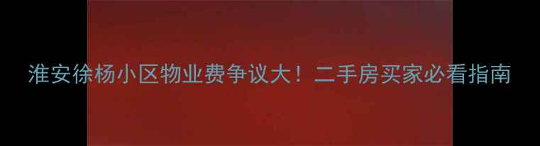 图片 淮安徐杨小区物业费争议大！二手房买家必看指南