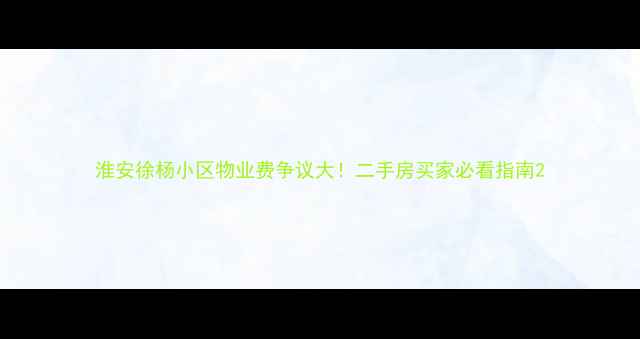 图片 淮安徐杨小区物业费争议大！二手房买家必看指南2