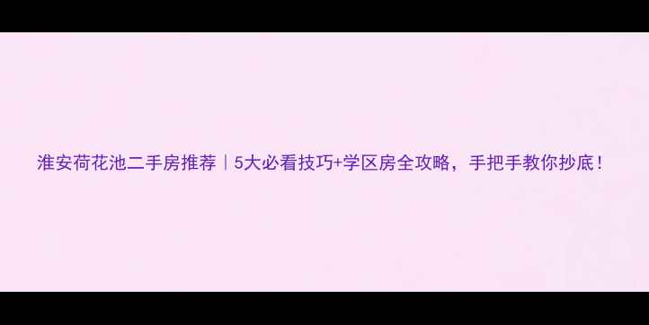 图片 淮安荷花池二手房推荐｜5大必看技巧+学区房全攻略，手把手教你抄底！