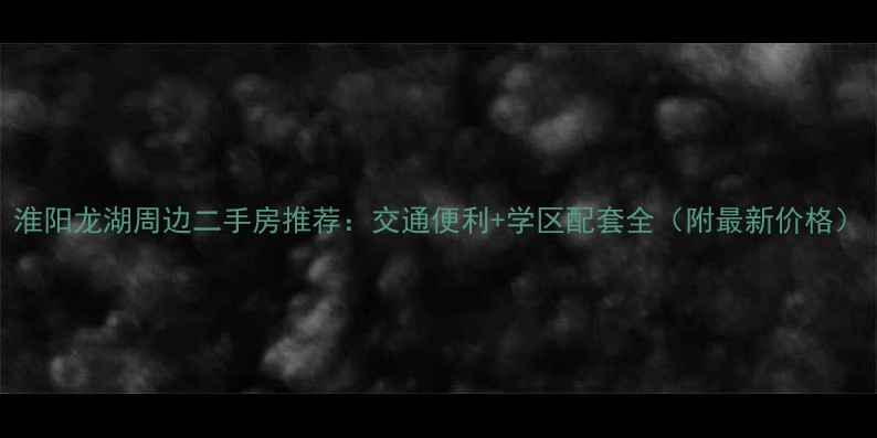 图片 淮阳龙湖周边二手房推荐：交通便利+学区配套全（附最新价格）