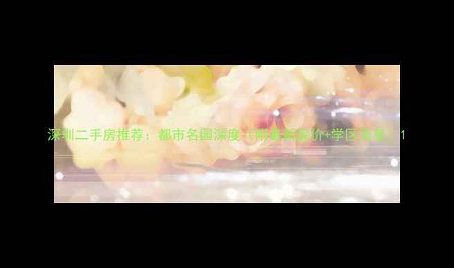 图片 深圳二手房推荐：都市名园深度（附最新房价+学区信息）1