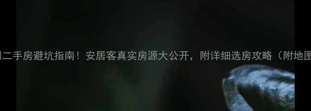 图片 深圳二手房避坑指南！安居客真实房源大公开，附详细选房攻略（附地图）1