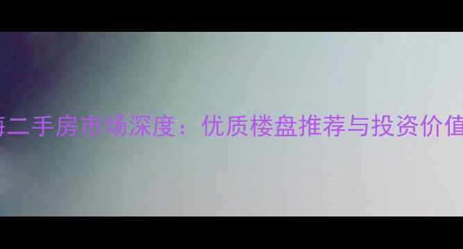 图片 深圳前海二手房市场深度：优质楼盘推荐与投资价值全指南2
