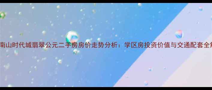 图片 深圳南山时代城翡翠公元二手房房价走势分析：学区房投资价值与交通配套全解读2