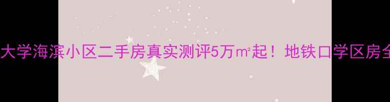 图片 深圳大学海滨小区二手房真实测评5万㎡起！地铁口学区房全🏠1