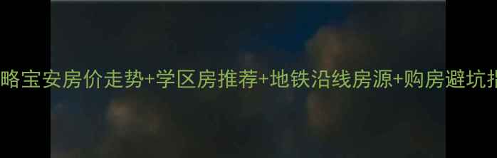 图片 深圳宝安二手房全攻略宝安房价走势+学区房推荐+地铁沿线房源+购房避坑指南（附最新数据）2