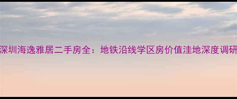 图片 深圳海逸雅居二手房全：地铁沿线学区房价值洼地深度调研