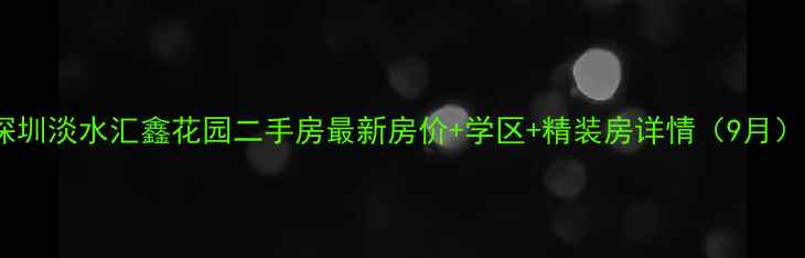图片 深圳淡水汇鑫花园二手房最新房价+学区+精装房详情（9月）1