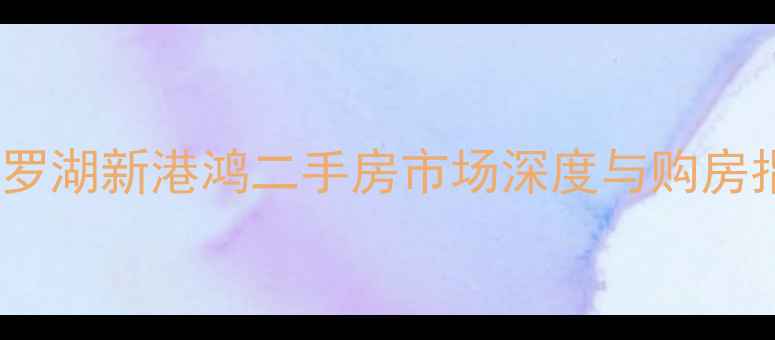 图片 深圳罗湖新港鸿二手房市场深度与购房指南1