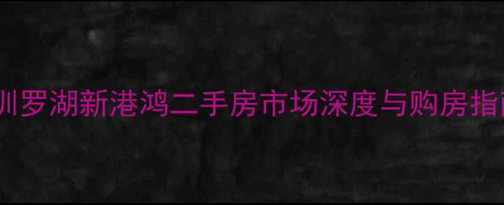 图片 深圳罗湖新港鸿二手房市场深度与购房指南2