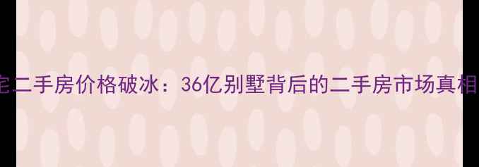 图片 深圳顶级豪宅二手房价格破冰：36亿别墅背后的二手房市场真相与投资逻辑1