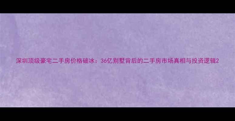 图片 深圳顶级豪宅二手房价格破冰：36亿别墅背后的二手房市场真相与投资逻辑2