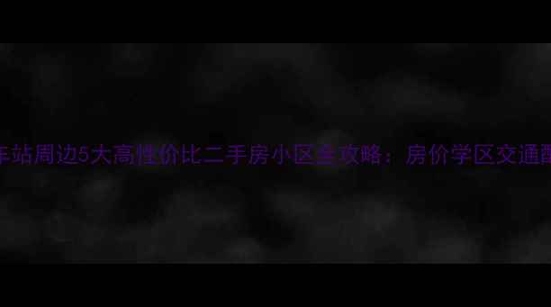 图片 深度大同火车站周边5大高性价比二手房小区全攻略：房价学区交通配套一网打尽
