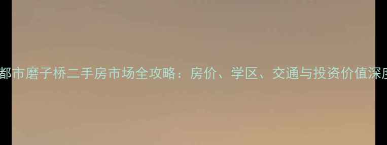 图片 深度成都市磨子桥二手房市场全攻略：房价、学区、交通与投资价值深度剖析2
