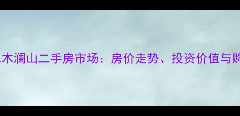 图片 深度深圳水木澜山二手房市场：房价走势、投资价值与购房全攻略2