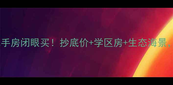 图片 清远金海湾花园二手房闭眼买！抄底价+学区房+生态海景，附深度测评攻略1