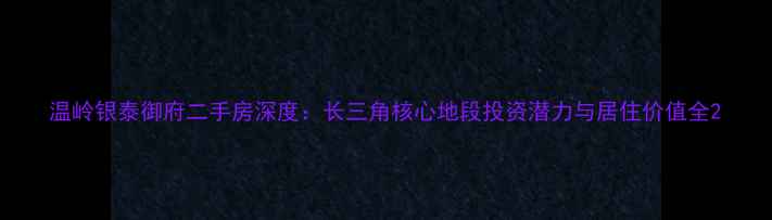 图片 温岭银泰御府二手房深度：长三角核心地段投资潜力与居住价值全2