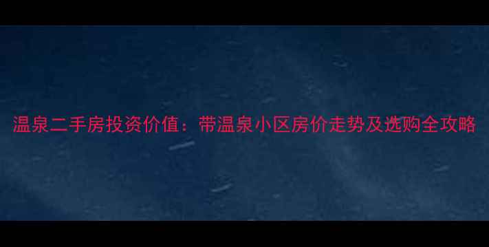 图片 温泉二手房投资价值：带温泉小区房价走势及选购全攻略