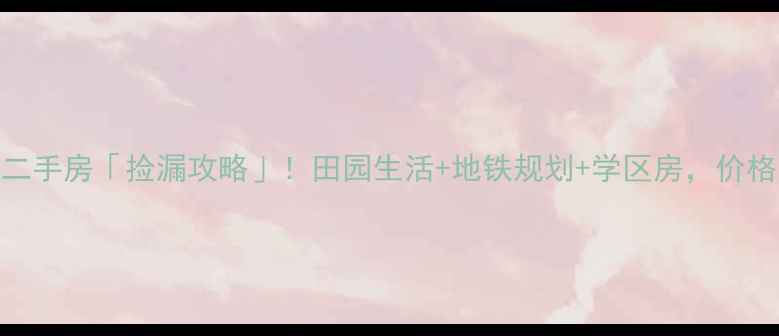 图片 湖南醴陵乡下二手房「捡漏攻略」！田园生活+地铁规划+学区房，价格不到长沙13！