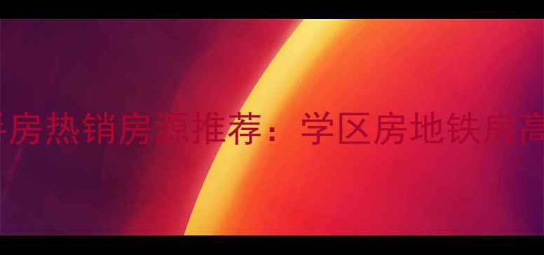 图片 湖州中央府邸二手房热销房源推荐：学区房地铁房高性价比投资首选2