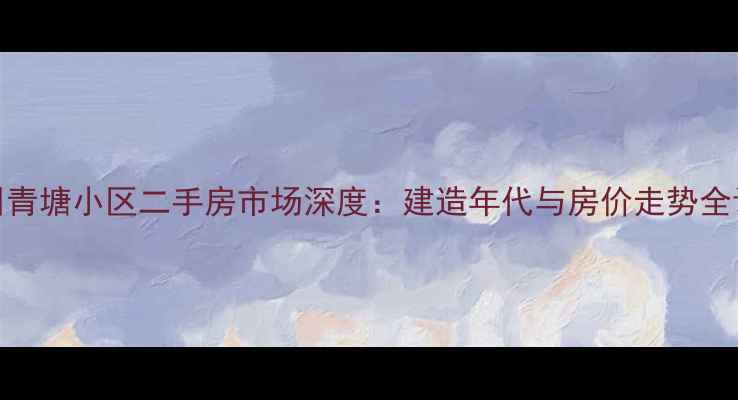 图片 湖州青塘小区二手房市场深度：建造年代与房价走势全调查