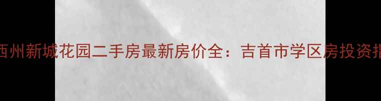 图片 湘西州新城花园二手房最新房价全：吉首市学区房投资指南