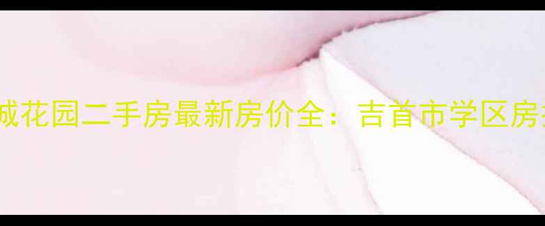 图片 湘西州新城花园二手房最新房价全：吉首市学区房投资指南1